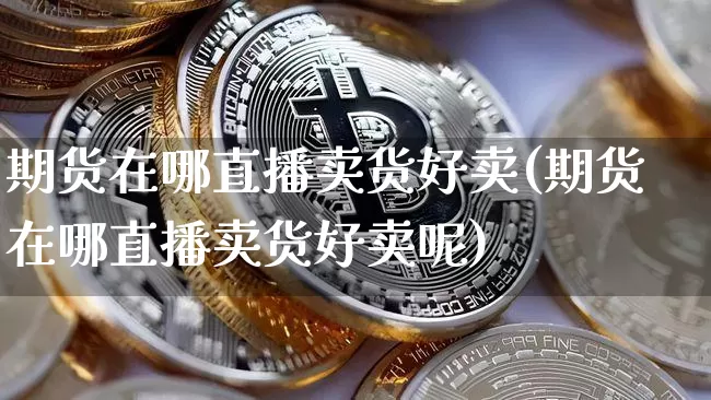 期货在哪直播卖货好卖(期货在哪直播卖货好卖呢)_https://www.qldgs.com_期货_第1张