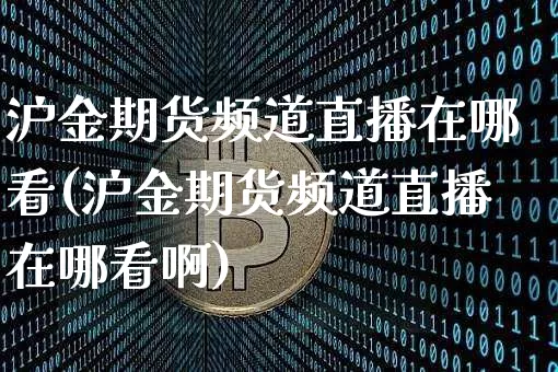 沪金期货频道直播在哪看(沪金期货频道直播在哪看啊)_https://www.qldgs.com_内盘期货_第1张