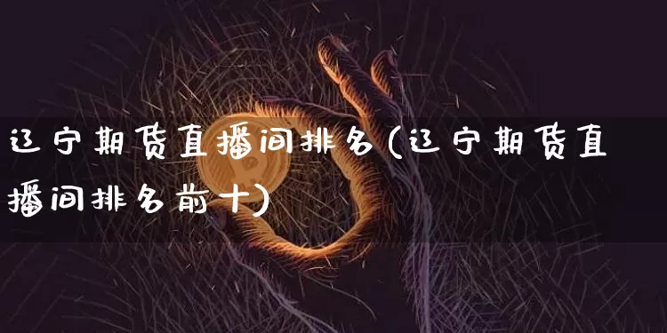 辽宁期货直播间排名(辽宁期货直播间排名前十)_https://www.qldgs.com_内盘期货_第1张