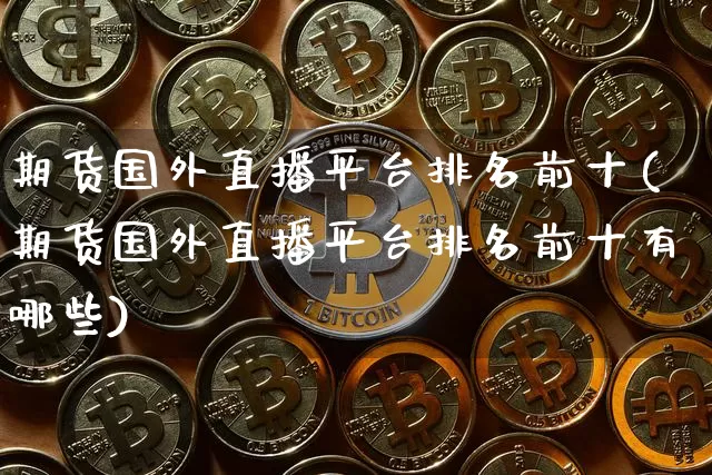 期货国外直播平台排名前十(期货国外直播平台排名前十有哪些)_https://www.qldgs.com_恒指期货_第1张
