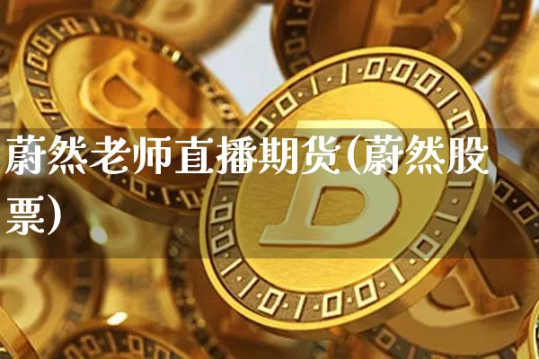蔚然老师直播期货(蔚然股票)_https://www.qldgs.com_黄金期货_第1张
