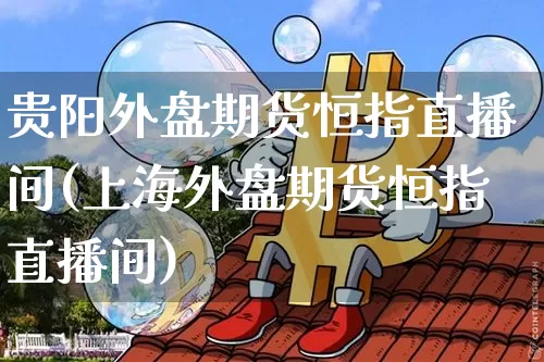 贵阳外盘期货恒指直播间(上海外盘期货恒指直播间)_https://www.qldgs.com_黄金期货_第1张