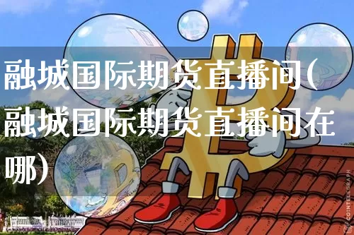 融城国际期货直播间(融城国际期货直播间在哪)_https://www.qldgs.com_原油期货_第1张