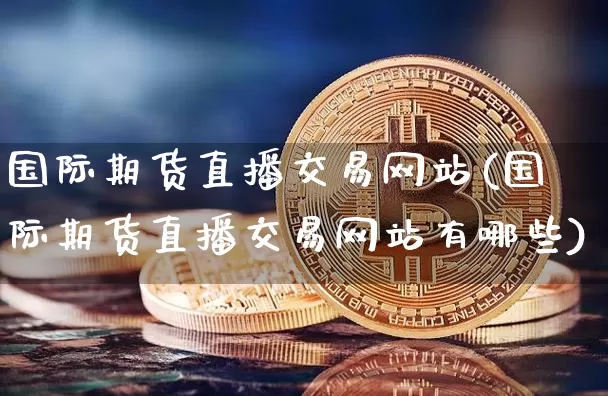 国际期货直播交易网站(国际期货直播交易网站有哪些)_https://www.qldgs.com_原油期货_第1张