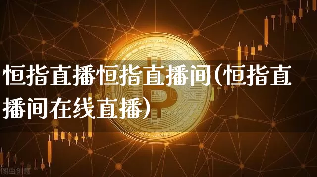 恒指直播恒指直播间(恒指直播间在线直播)_https://www.qldgs.com_原油期货_第1张