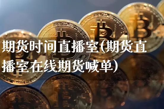 期货时间直播室(期货直播室在线期货喊单)_https://www.qldgs.com_内盘期货_第1张