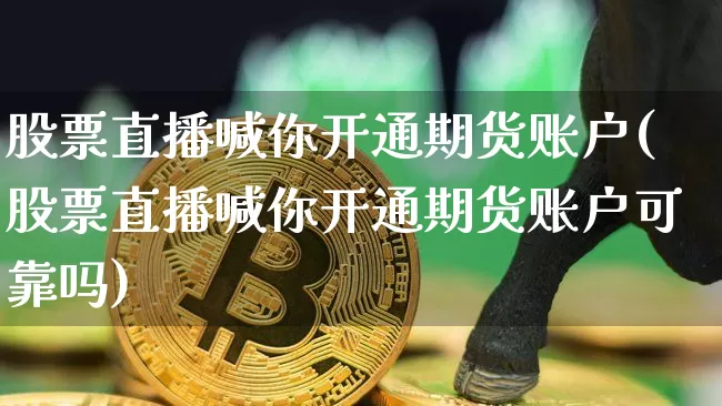 股票直播喊你开通期货账户(股票直播喊你开通期货账户可靠吗)_https://www.qldgs.com_黄金期货_第1张