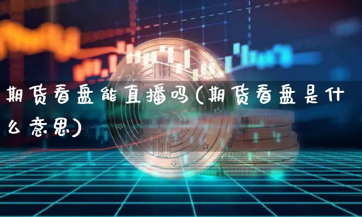 期货看盘能直播吗(期货看盘是什么意思)_https://www.qldgs.com_原油期货_第1张