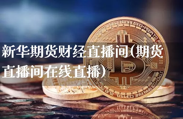 新华期货财经直播间(期货直播间在线直播)_https://www.qldgs.com_原油期货_第1张