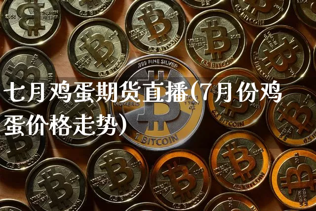 七月鸡蛋期货直播(7月份鸡蛋价格走势)_https://www.qldgs.com_原油期货_第1张