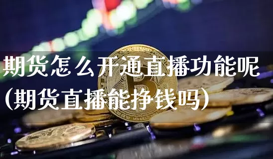 期货怎么开通直播功能呢(期货直播能挣钱吗)_https://www.qldgs.com_内盘期货_第1张