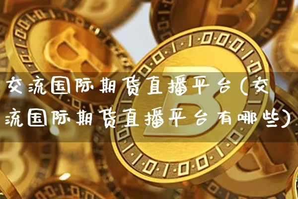 交流国际期货直播平台(交流国际期货直播平台有哪些)_https://www.qldgs.com_内盘期货_第1张