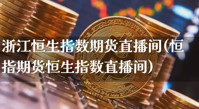 浙江恒生指数期货直播间(恒指期货恒生指数直播间)_https://www.qldgs.com_恒指期货_第1张