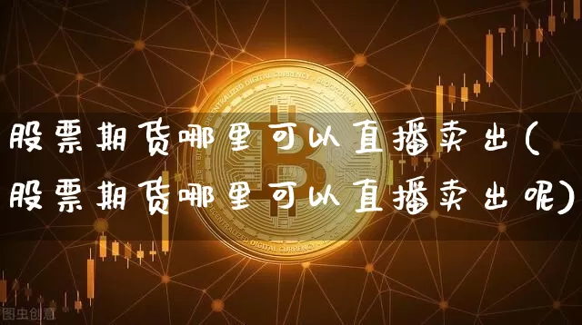 股票期货哪里可以直播卖出(股票期货哪里可以直播卖出呢)_https://www.qldgs.com_原油期货_第1张
