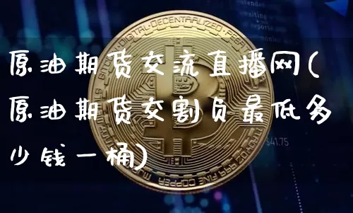 原油期货交流直播网(原油期货交割负最低多少钱一桶)_https://www.qldgs.com_恒指期货_第1张