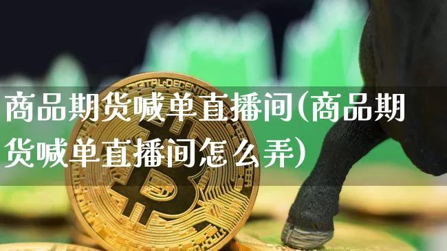 商品期货喊单直播间(商品期货喊单直播间怎么弄)_https://www.qldgs.com_内盘期货_第1张