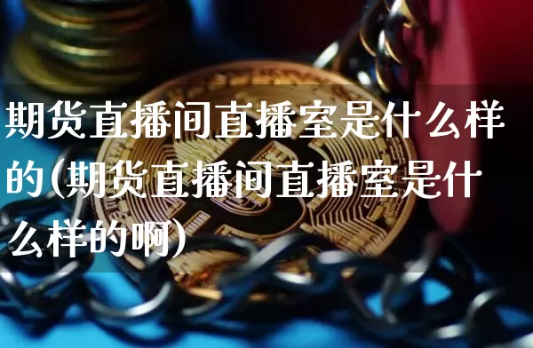 期货直播间直播室是什么样的(期货直播间直播室是什么样的啊)_https://www.qldgs.com_原油期货_第1张