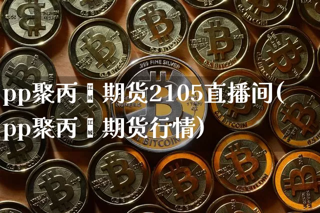 pp聚丙烯期货2105直播间(pp聚丙烯期货行情)_https://www.qldgs.com_原油期货_第1张
