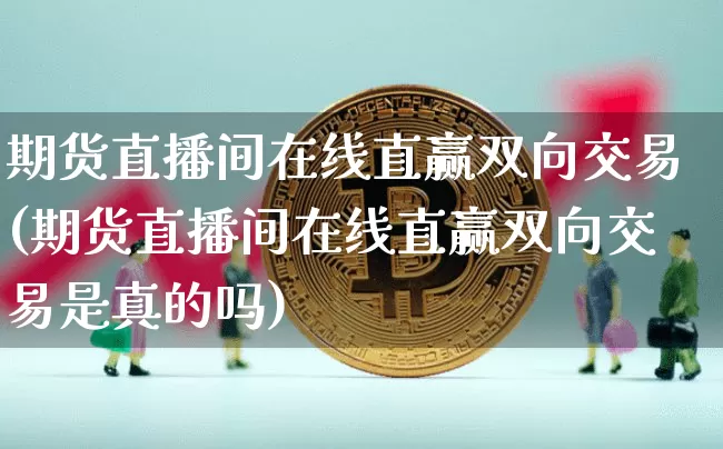期货直播间在线直赢双向交易(期货直播间在线直赢双向交易是真的吗)_https://www.qldgs.com_恒指期货_第1张