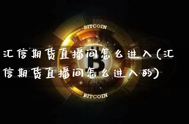 汇信期货直播间怎么进入(汇信期货直播间怎么进入的)_https://www.qldgs.com_国际期货_第1张