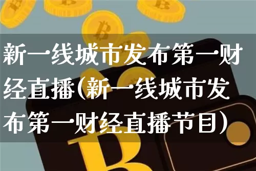 新一线城市发布第一财经直播(新一线城市发布第一财经直播节目)_https://www.qldgs.com_国际期货_第1张