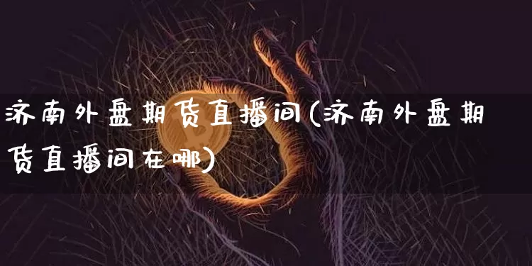 济南外盘期货直播间(济南外盘期货直播间在哪)_https://www.qldgs.com_原油期货_第1张