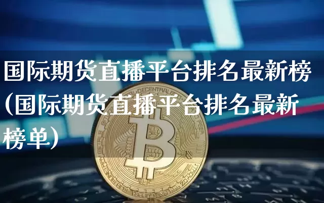 国际期货直播平台排名最新榜(国际期货直播平台排名最新榜单)_https://www.qldgs.com_内盘期货_第1张
