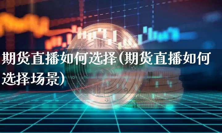 期货直播如何选择(期货直播如何选择场景)_https://www.qldgs.com_内盘期货_第1张