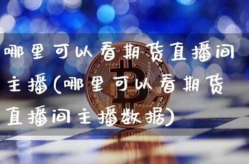 哪里可以看期货直播间主播(哪里可以看期货直播间主播数据)_https://www.qldgs.com_内盘期货_第1张