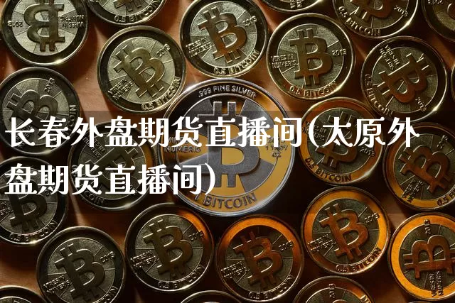 长春外盘期货直播间(太原外盘期货直播间)_https://www.qldgs.com_恒指期货_第1张