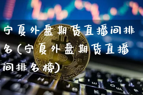 宁夏外盘期货直播间排名(宁夏外盘期货直播间排名榜)_https://www.qldgs.com_内盘期货_第1张