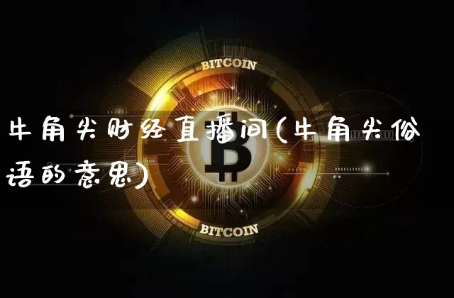 牛角尖财经直播间(牛角尖俗语的意思)_https://www.qldgs.com_期货_第1张