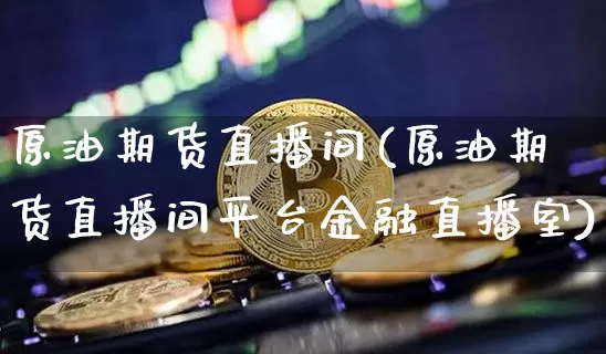原油期货直播间(原油期货直播间平台金融直播室)_https://www.qldgs.com_期货_第1张