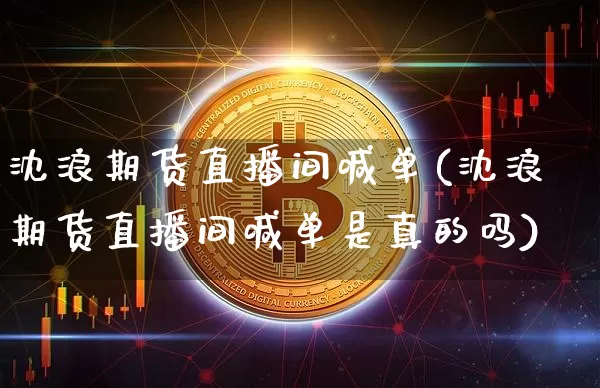 沈浪期货直播间喊单(沈浪期货直播间喊单是真的吗)_https://www.qldgs.com_黄金期货_第1张