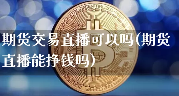 期货交易直播可以吗(期货直播能挣钱吗)_https://www.qldgs.com_恒指期货_第1张