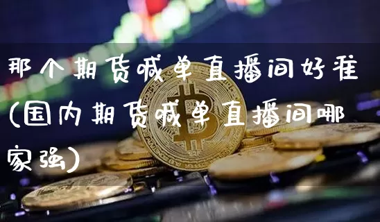 那个期货喊单直播间好准(国内期货喊单直播间哪家强)_https://www.qldgs.com_期货_第1张