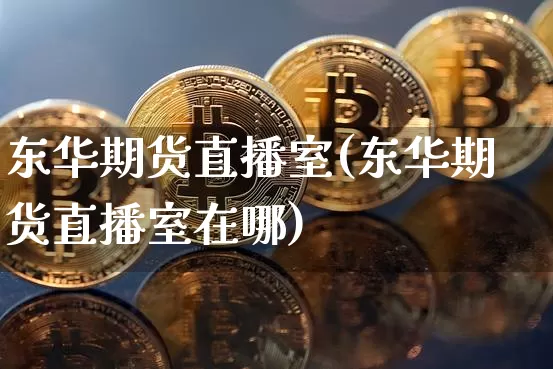 东华期货直播室(东华期货直播室在哪)_https://www.qldgs.com_国际期货_第1张