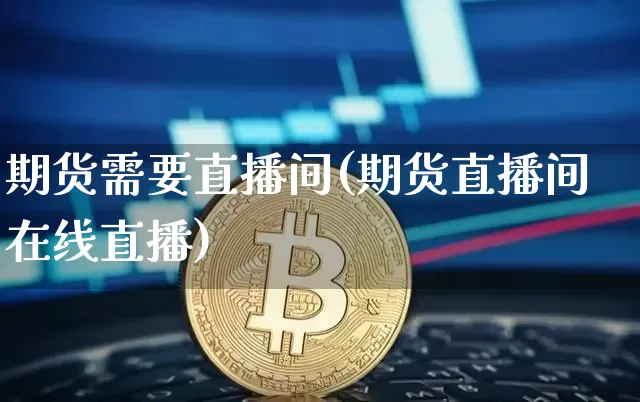 期货需要直播间(期货直播间在线直播)_https://www.qldgs.com_原油期货_第1张