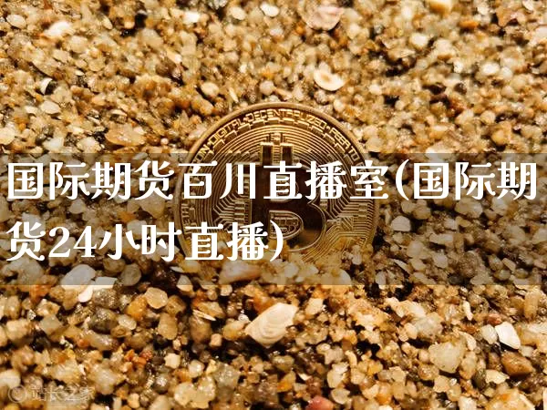 国际期货百川直播室(国际期货24小时直播)_https://www.qldgs.com_恒指期货_第1张