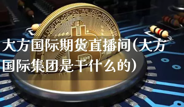 大方国际期货直播间(大方国际集团是干什么的)_https://www.qldgs.com_原油期货_第1张