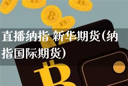 直播纳指 新华期货(纳指国际期货)_https://www.qldgs.com_原油期货_第1张