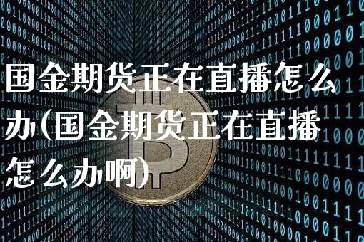 国金期货正在直播怎么办(国金期货正在直播怎么办啊)_https://www.qldgs.com_原油期货_第1张