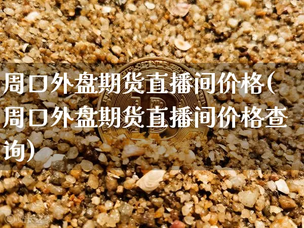 周口外盘期货直播间价格(周口外盘期货直播间价格查询)_https://www.qldgs.com_黄金期货_第1张