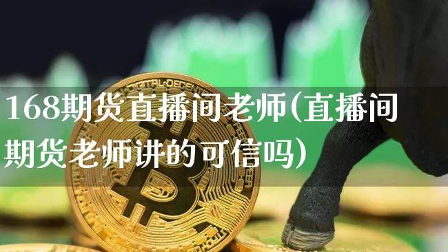 168期货直播间老师(直播间期货老师讲的可信吗)_https://www.qldgs.com_黄金期货_第1张