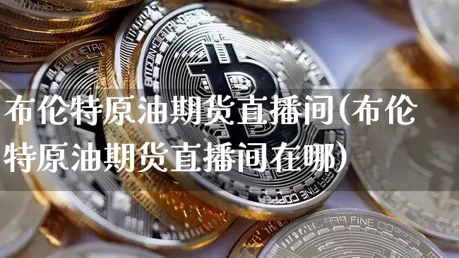布伦特原油期货直播间(布伦特原油期货直播间在哪)_https://www.qldgs.com_内盘期货_第1张