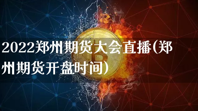 2022郑州期货大会直播(郑州期货开盘时间)_https://www.qldgs.com_原油期货_第1张