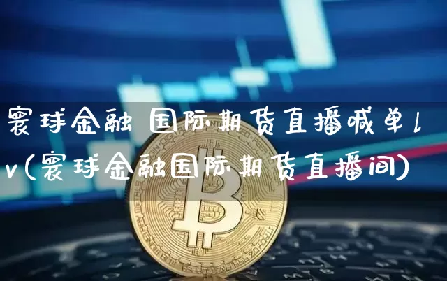 寰球金融 国际期货直播喊单lv(寰球金融国际期货直播间)_https://www.qldgs.com_恒指期货_第1张