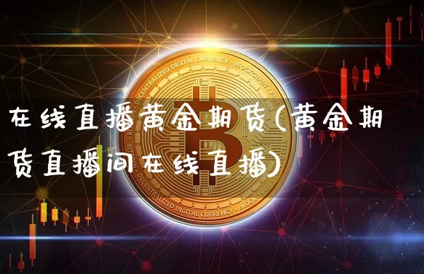 在线直播黄金期货(黄金期货直播间在线直播)_https://www.qldgs.com_内盘期货_第1张