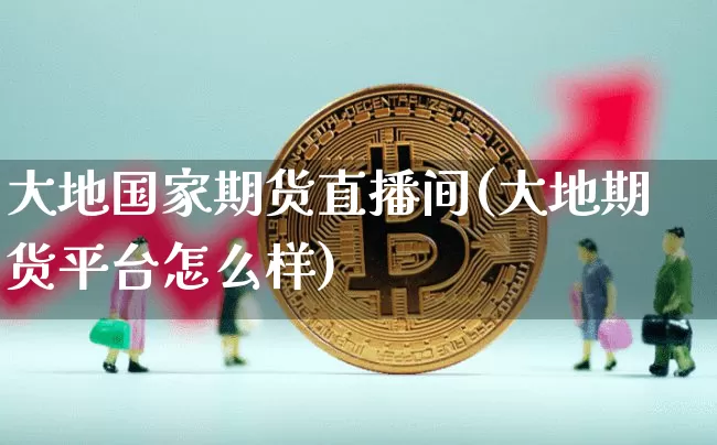 大地国家期货直播间(大地期货平台怎么样)_https://www.qldgs.com_原油期货_第1张