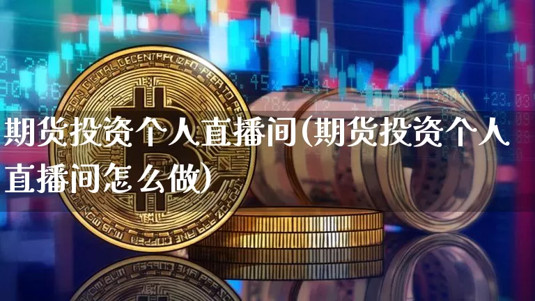 期货投资个人直播间(期货投资个人直播间怎么做)_https://www.qldgs.com_内盘期货_第1张